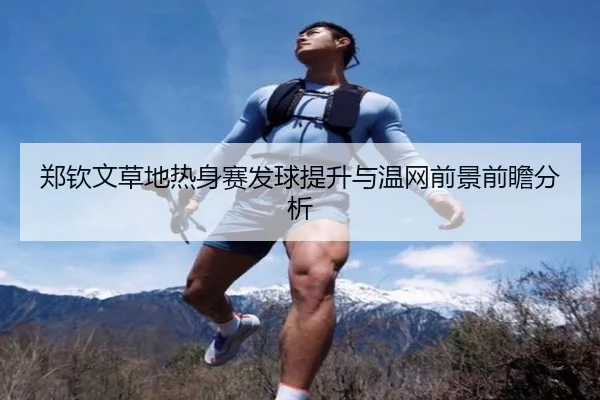 郑钦文草地热身赛发球提升与温网前景前瞻分析